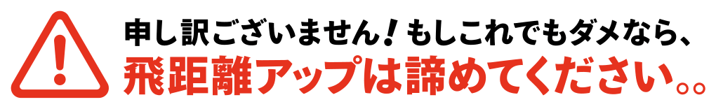 申し訳ございません！もしこれでもダメなら、飛距離アップは諦めてください。。